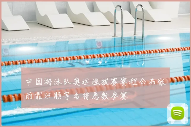 中国游泳队奥运选拔赛赛程公布张雨霏汪顺等名将悉数参赛