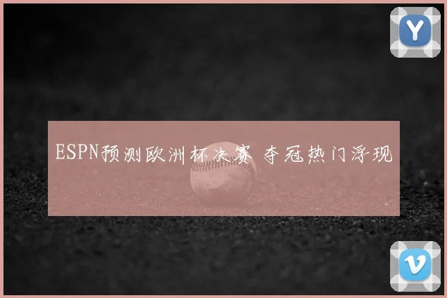 ESPN预测欧洲杯决赛 夺冠热门浮现