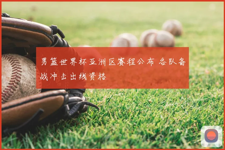 男篮世界杯亚洲区赛程公布 各队备战冲击出线资格