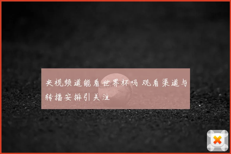 央视频道能看世界杯吗 观看渠道与转播安排引关注