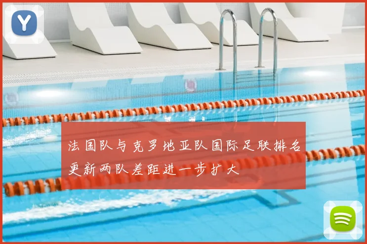 法国队与克罗地亚队国际足联排名更新两队差距进一步扩大