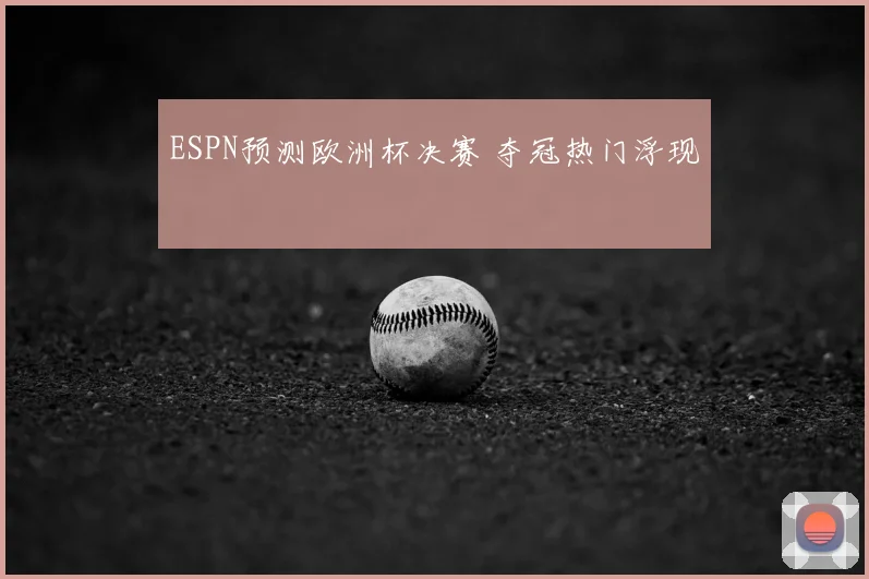 ESPN预测欧洲杯决赛 夺冠热门浮现