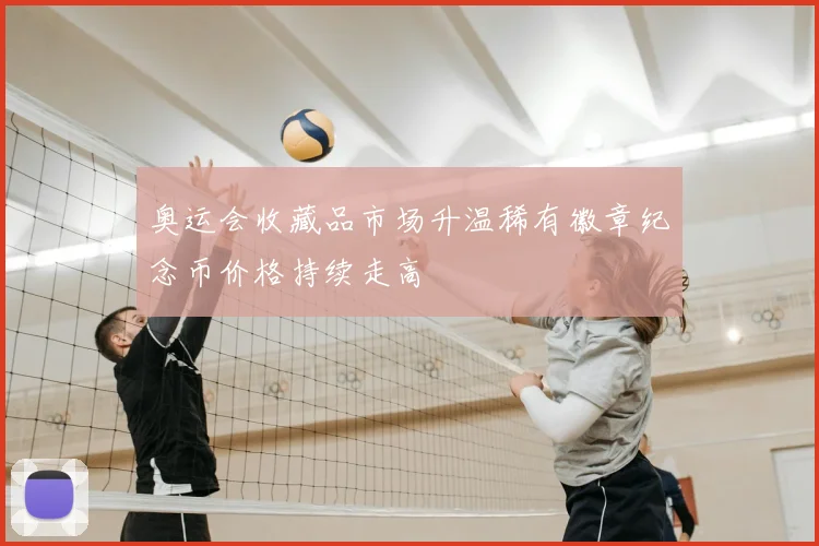 奥运会收藏品市场升温稀有徽章纪念币价格持续走高