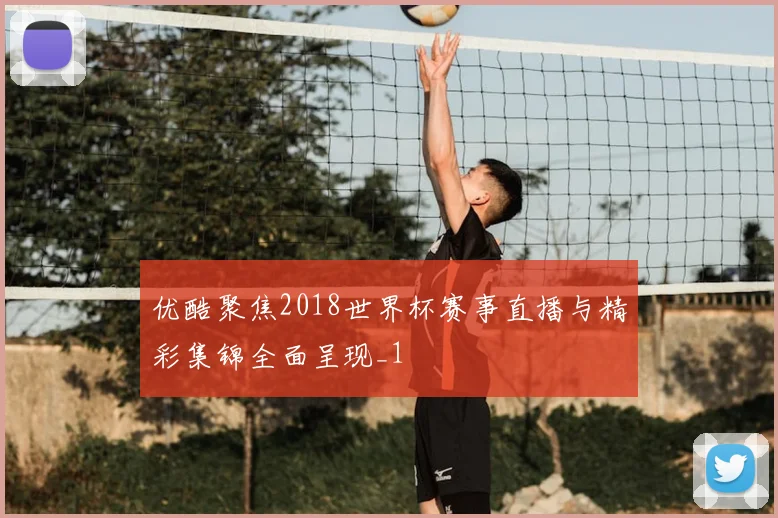 优酷聚焦2018世界杯赛事直播与精彩集锦全面呈现_1