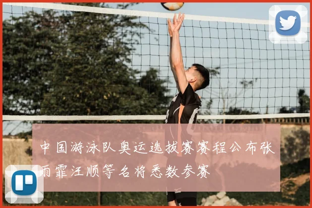 中国游泳队奥运选拔赛赛程公布张雨霏汪顺等名将悉数参赛