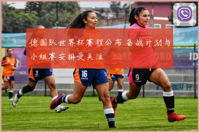 德国队世界杯赛程公布 备战计划与小组赛安排受关注