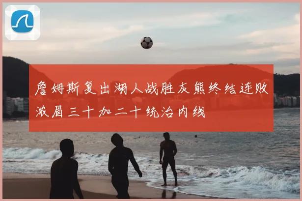 詹姆斯复出湖人战胜灰熊终结连败浓眉三十加二十统治内线