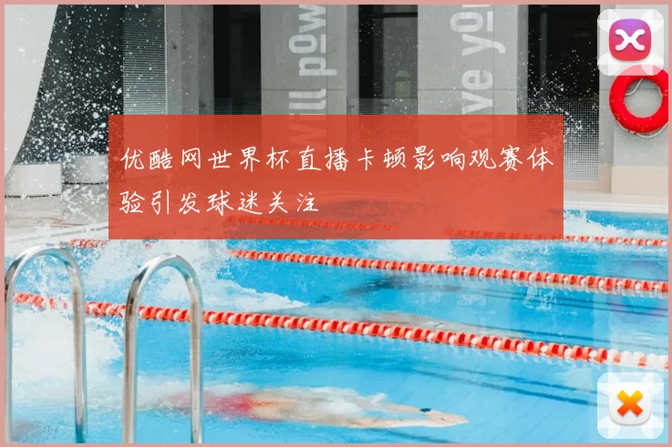 优酷网世界杯直播卡顿影响观赛体验引发球迷关注