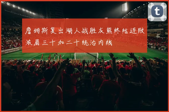 詹姆斯复出湖人战胜灰熊终结连败浓眉三十加二十统治内线