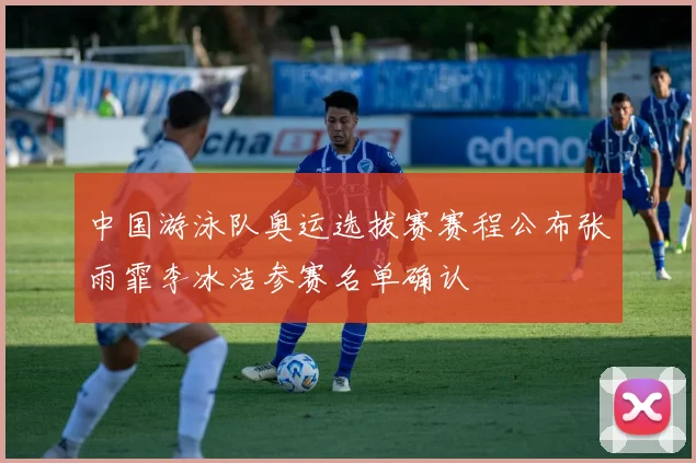 中国游泳队奥运选拔赛赛程公布张雨霏李冰洁参赛名单确认