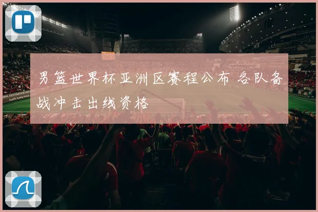 男篮世界杯亚洲区赛程公布 各队备战冲击出线资格
