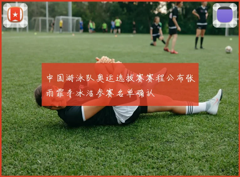 中国游泳队奥运选拔赛赛程公布张雨霏李冰洁参赛名单确认