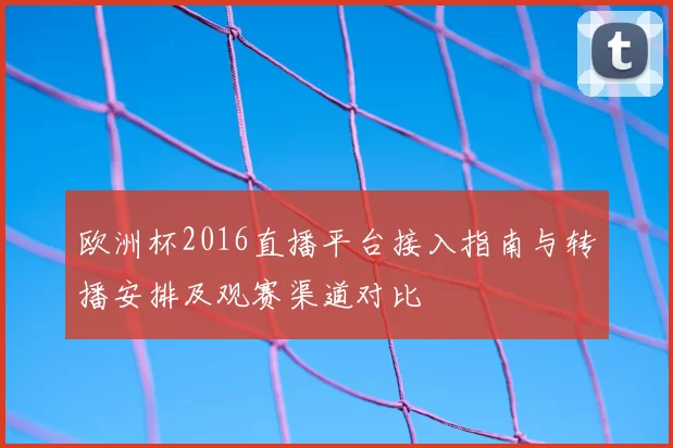 欧洲杯2016直播平台接入指南与转播安排及观赛渠道对比