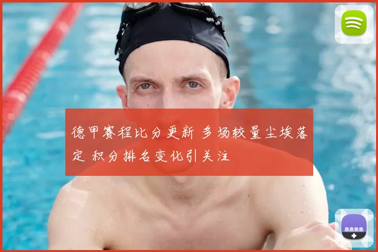 德甲赛程比分更新 多场较量尘埃落定 积分排名变化引关注