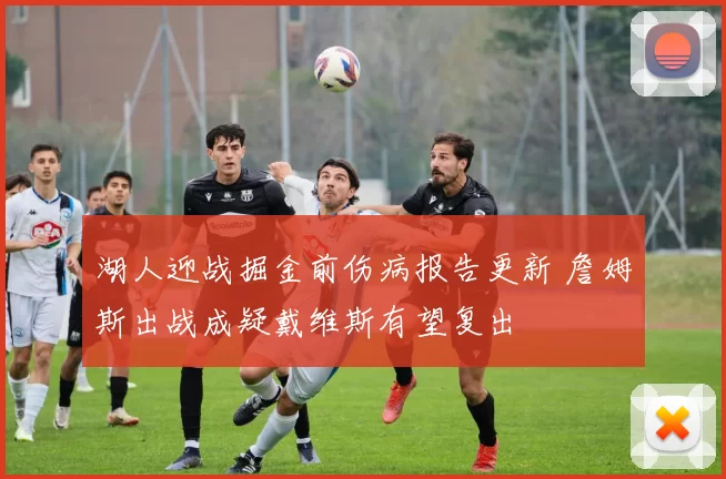湖人迎战掘金前伤病报告更新 詹姆斯出战成疑戴维斯有望复出