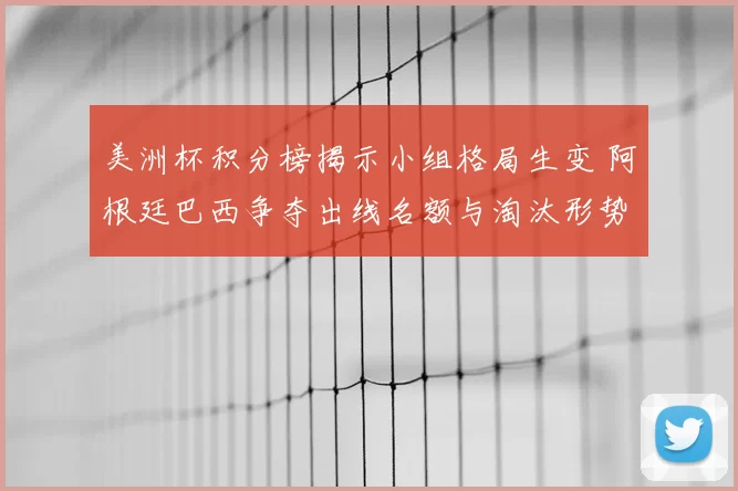 美洲杯积分榜揭示小组格局生变 阿根廷巴西争夺出线名额与淘汰形势