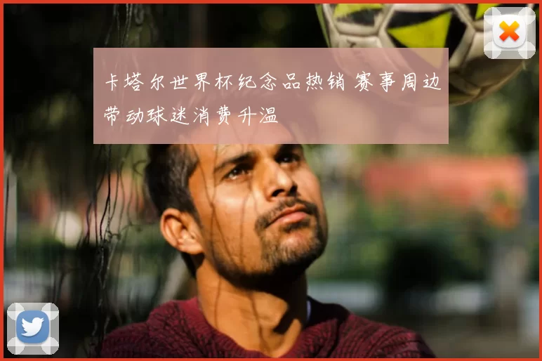 卡塔尔世界杯纪念品热销 赛事周边带动球迷消费升温