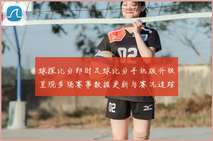 球探比分即时足球比分手机版升级呈现多场赛事数据更新与赛况追踪
