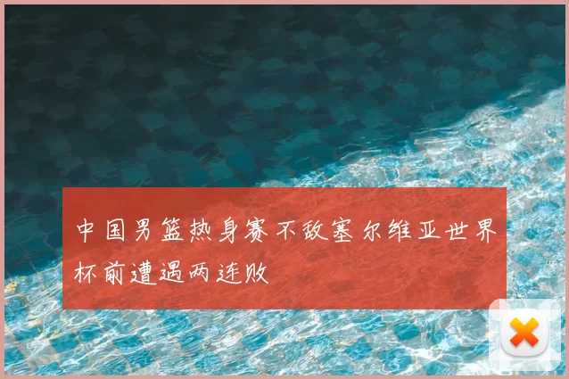 中国男篮热身赛不敌塞尔维亚世界杯前遭遇两连败