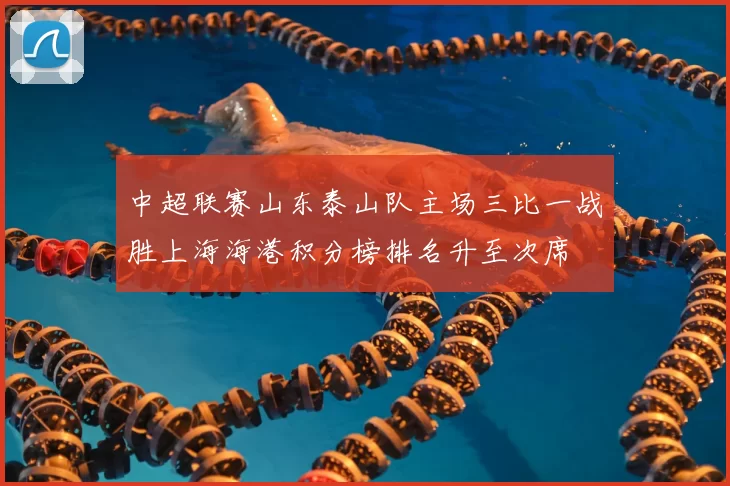中超联赛山东泰山队主场三比一战胜上海海港积分榜排名升至次席