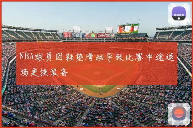 NBA球员因鞋垫滑动导致比赛中途退场更换装备