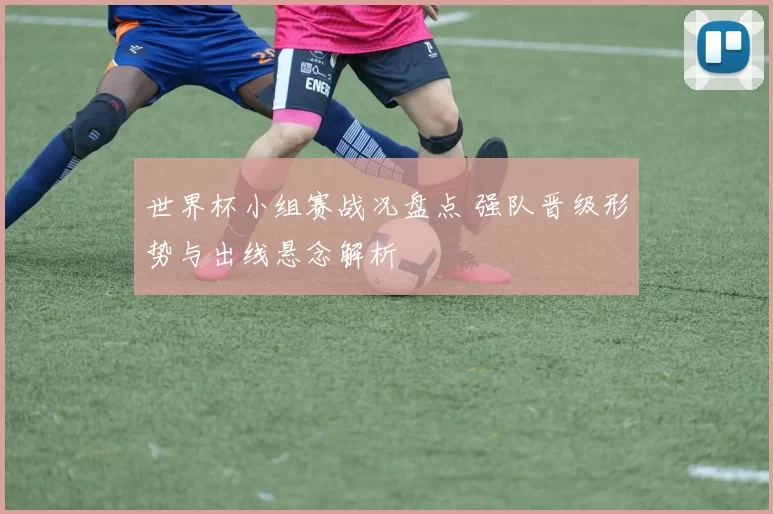 世界杯小组赛战况盘点 强队晋级形势与出线悬念解析