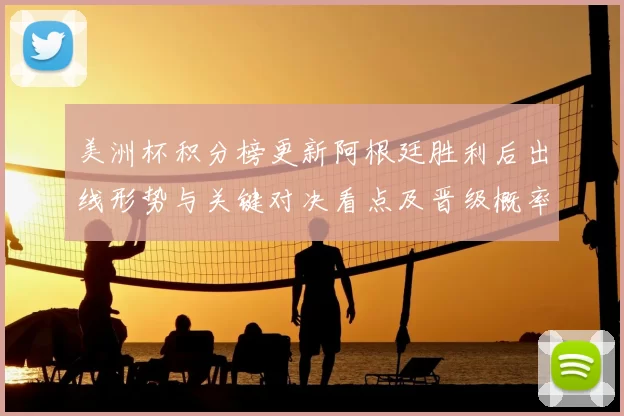 美洲杯积分榜更新阿根廷胜利后出线形势与关键对决看点及晋级概率解读