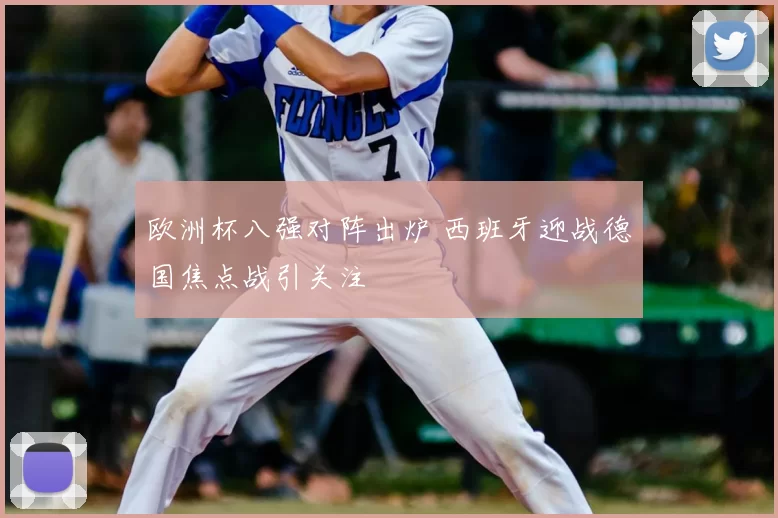 欧洲杯八强对阵出炉 西班牙迎战德国焦点战引关注