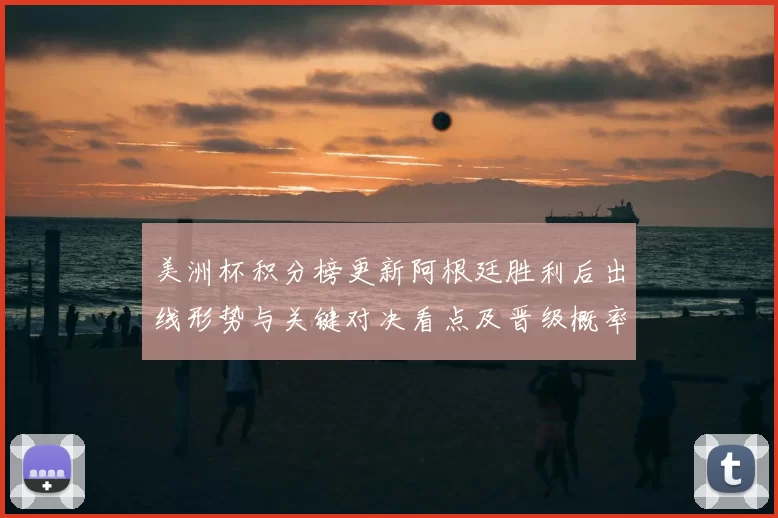 美洲杯积分榜更新阿根廷胜利后出线形势与关键对决看点及晋级概率解读
