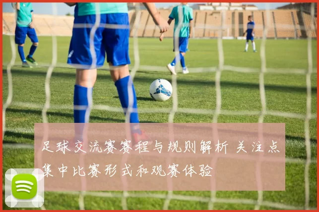 足球交流赛赛程与规则解析 关注点集中比赛形式和观赛体验