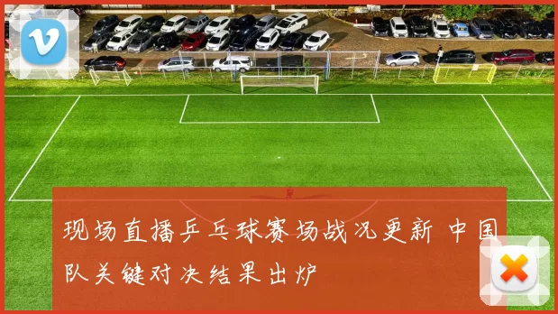 现场直播乒乓球赛场战况更新 中国队关键对决结果出炉