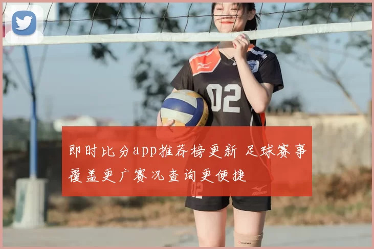 即时比分app推荐榜更新 足球赛事覆盖更广赛况查询更便捷