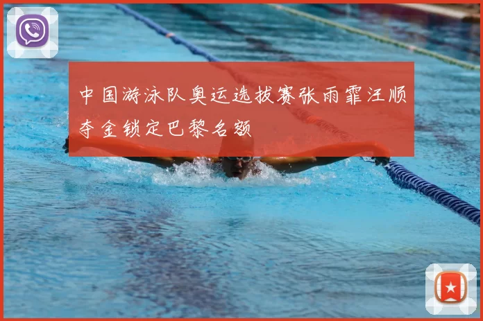 中国游泳队奥运选拔赛张雨霏汪顺夺金锁定巴黎名额