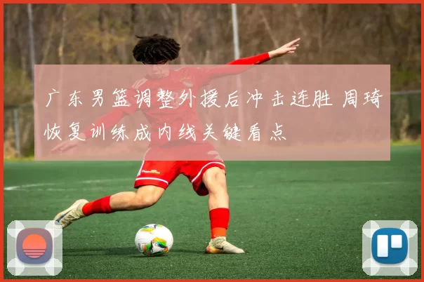 广东男篮调整外援后冲击连胜 周琦恢复训练成内线关键看点