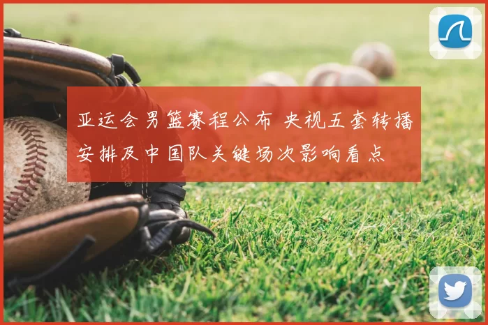 亚运会男篮赛程公布 央视五套转播安排及中国队关键场次影响看点