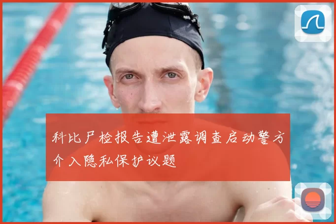 科比尸检报告遭泄露调查启动警方介入隐私保护议题