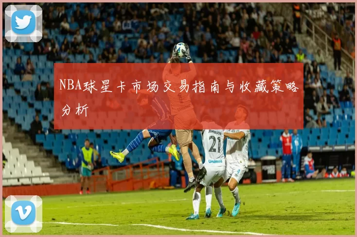 NBA球星卡市场交易指南与收藏策略分析