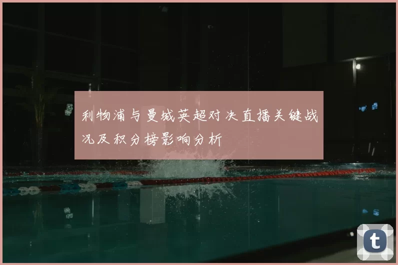 利物浦与曼城英超对决直播关键战况及积分榜影响分析