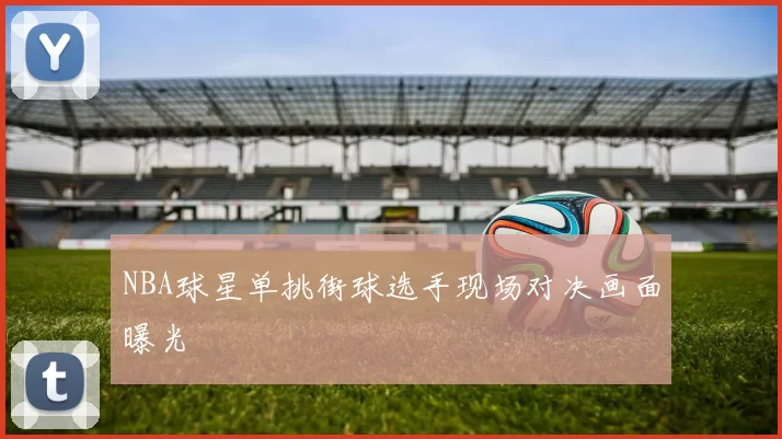 NBA球星单挑街球选手现场对决画面曝光