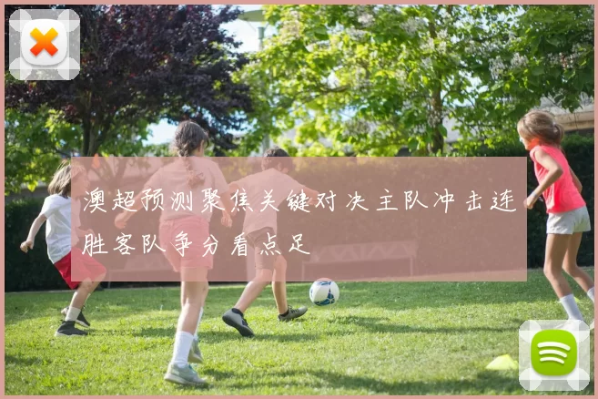 澳超预测聚焦关键对决主队冲击连胜客队争分看点足