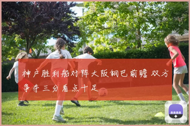 神户胜利船对阵大阪钢巴前瞻 双方争夺三分看点十足