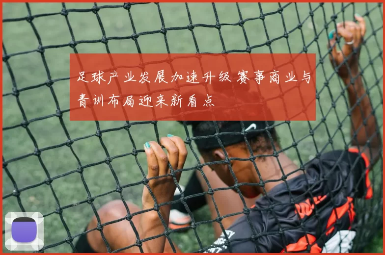 足球产业发展加速升级 赛事商业与青训布局迎来新看点