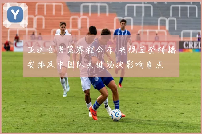 亚运会男篮赛程公布 央视五套转播安排及中国队关键场次影响看点