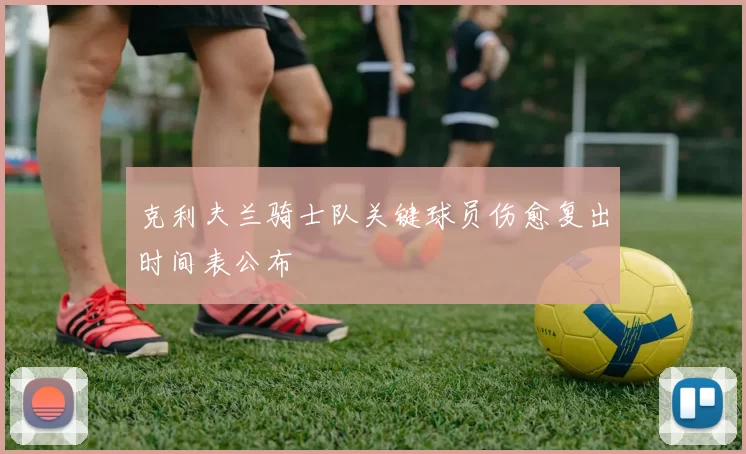克利夫兰骑士队关键球员伤愈复出时间表公布