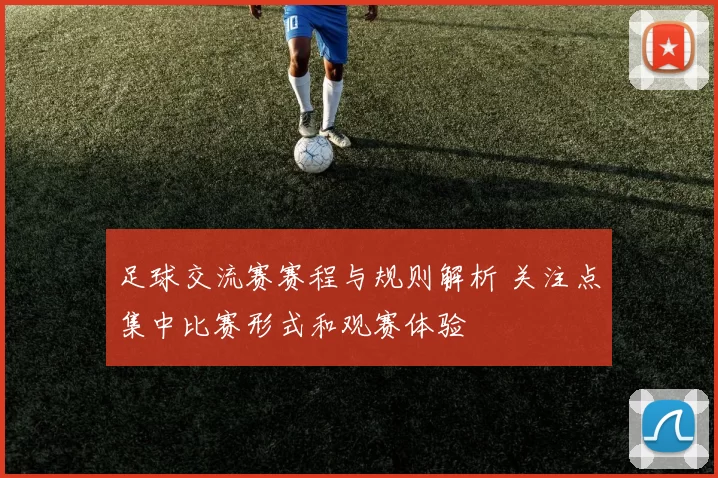 足球交流赛赛程与规则解析 关注点集中比赛形式和观赛体验