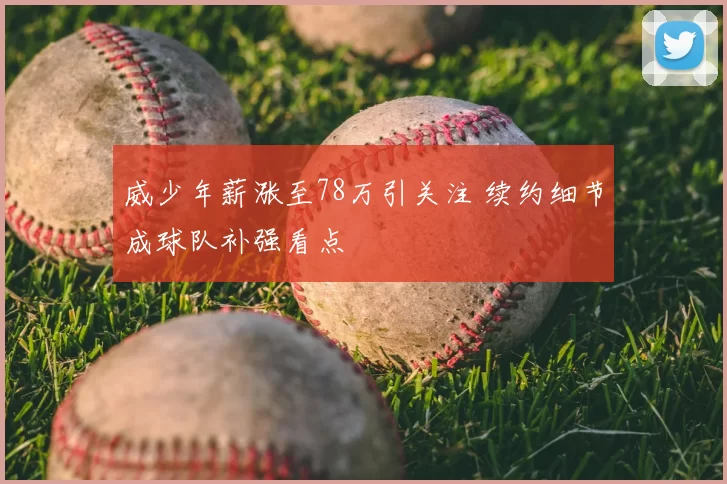威少年薪涨至78万引关注 续约细节成球队补强看点