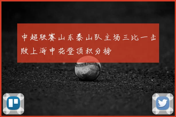 中超联赛山东泰山队主场三比一击败上海申花登顶积分榜