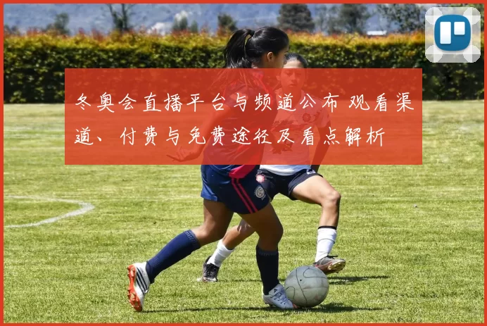冬奥会直播平台与频道公布 观看渠道、付费与免费途径及看点解析