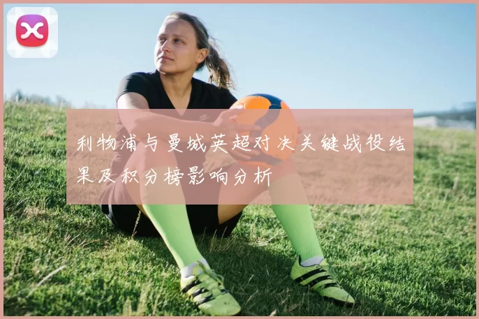 利物浦与曼城英超对决关键战役结果及积分榜影响分析