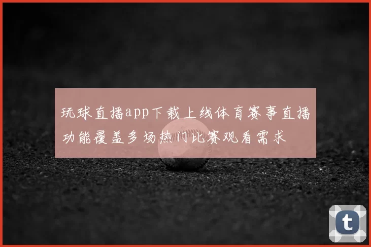 玩球直播app下载上线体育赛事直播功能覆盖多场热门比赛观看需求